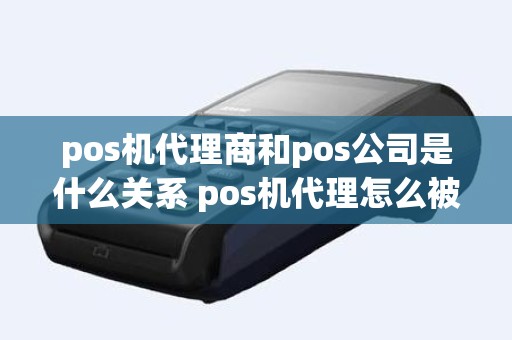 pos机代理商和pos公司是什么关系 pos机代理怎么被割韭菜