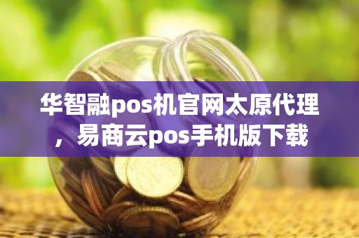 华智融pos机官网太原代理，易商云pos手机版下载