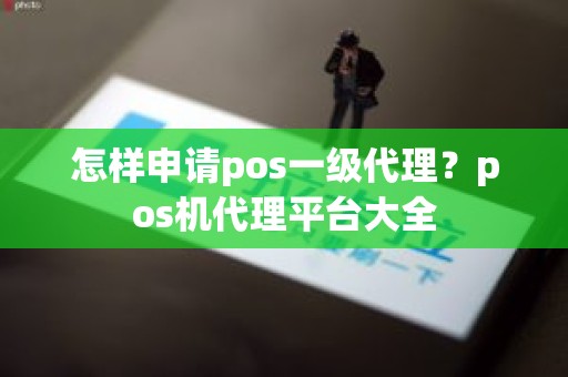 怎样申请pos一级代理？pos机代理平台大全