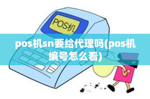 pos机sn要给代理吗(pos机编号怎么看)