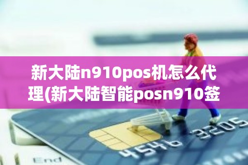 新大陆n910pos机怎么代理(新大陆智能posn910签到以后)