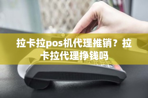 拉卡拉pos机代理推销？拉卡拉代理挣钱吗