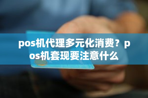 pos机代理多元化消费？pos机套现要注意什么