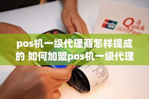 pos机一级代理商怎样提成的 如何加盟pos机一级代理