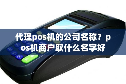 代理pos机的公司名称？pos机商户取什么名字好