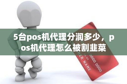 5台pos机代理分润多少，pos机代理怎么被割韭菜