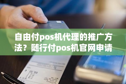 自由付pos机代理的推广方法？随行付pos机官网申请