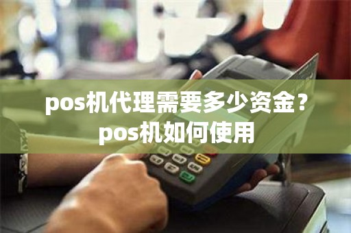 pos机代理需要多少资金？pos机如何使用