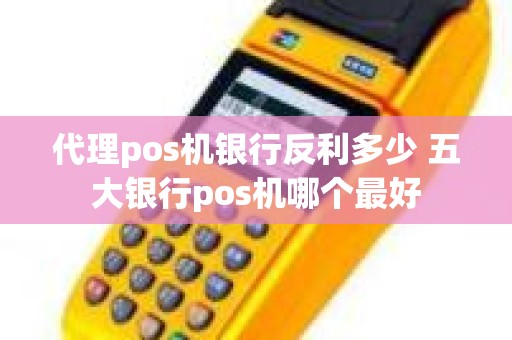 代理pos机银行反利多少 五大银行pos机哪个最好