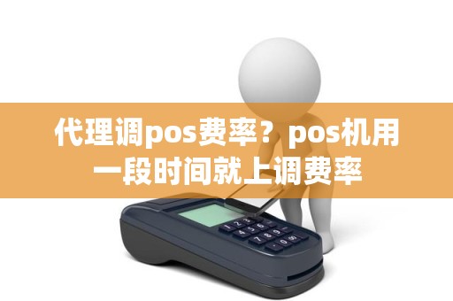 代理调pos费率？pos机用一段时间就上调费率