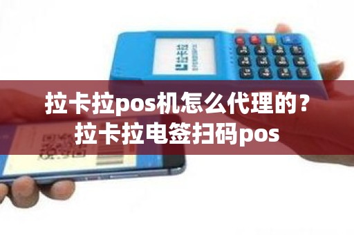 拉卡拉pos机怎么代理的？拉卡拉电签扫码pos