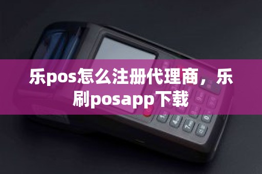 乐pos怎么注册代理商，乐刷posapp下载