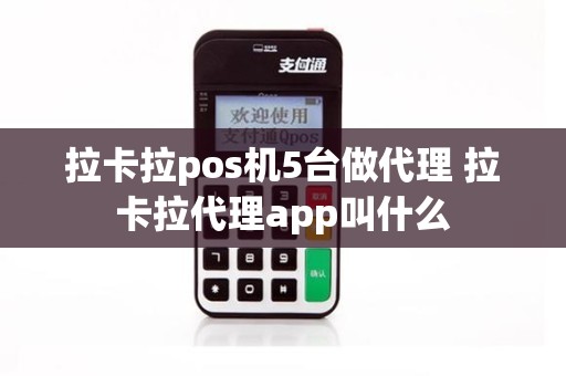 拉卡拉pos机5台做代理 拉卡拉代理app叫什么