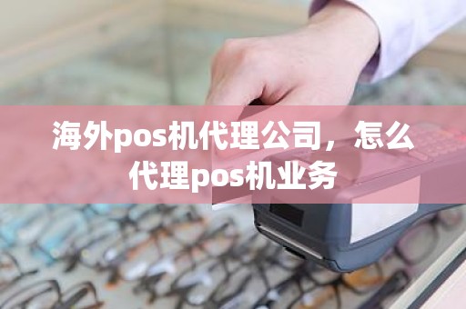 海外pos机代理公司，怎么代理pos机业务