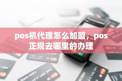 pos机代理怎么加盟，pos正规去哪里的办理