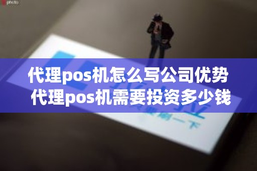 代理pos机怎么写公司优势 代理pos机需要投资多少钱