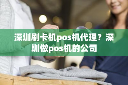 深圳刷卡机pos机代理？深圳做pos机的公司