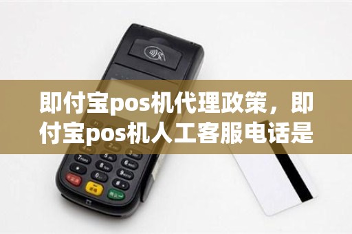 即付宝pos机代理政策，即付宝pos机人工客服电话是多少