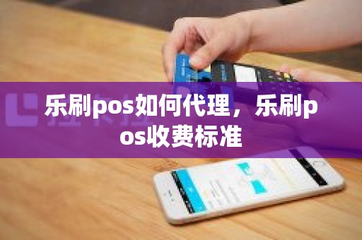 乐刷pos如何代理，乐刷pos收费标准