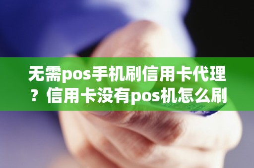 无需pos手机刷信用卡代理？信用卡没有pos机怎么刷出来