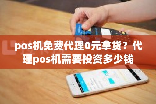 pos机免费代理0元拿货？代理pos机需要投资多少钱