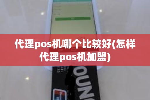 代理pos机哪个比较好(怎样代理pos机加盟)