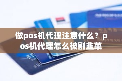 做pos机代理注意什么？pos机代理怎么被割韭菜