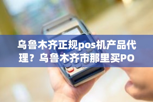 乌鲁木齐正规pos机产品代理？乌鲁木齐市那里买POS