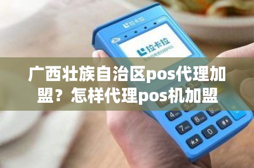 广西壮族自治区pos代理加盟？怎样代理pos机加盟