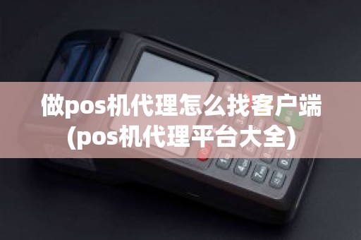 做pos机代理怎么找客户端(pos机代理平台大全)