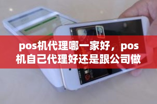 pos机代理哪一家好，pos机自己代理好还是跟公司做好