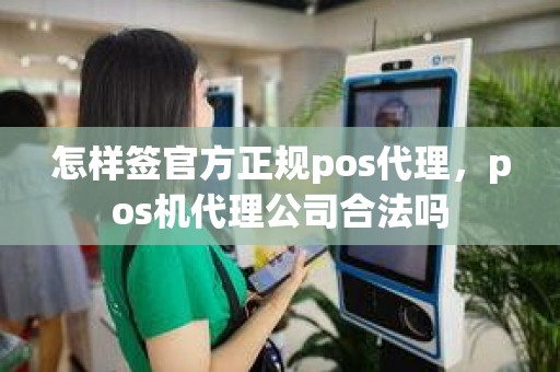 怎样签官方正规pos代理，pos机代理公司合法吗