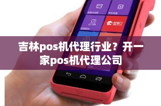 吉林pos机代理行业？开一家pos机代理公司