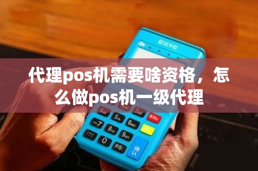 代理pos机需要啥资格，怎么做pos机一级代理