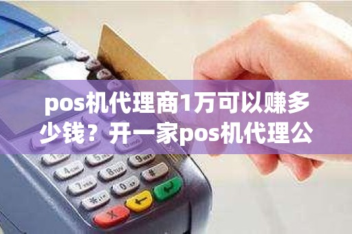 pos机代理商1万可以赚多少钱？开一家pos机代理公司