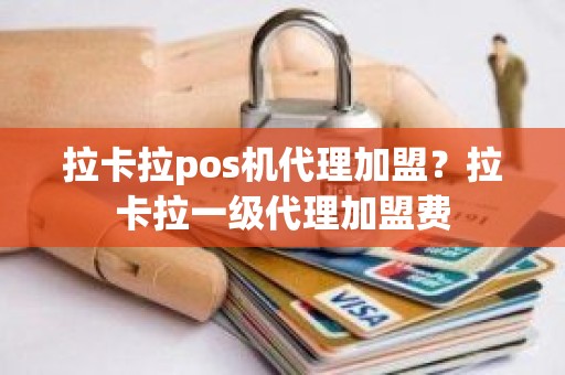 拉卡拉pos机代理加盟？拉卡拉一级代理加盟费