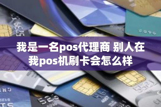 我是一名pos代理商 别人在我pos机刷卡会怎么样