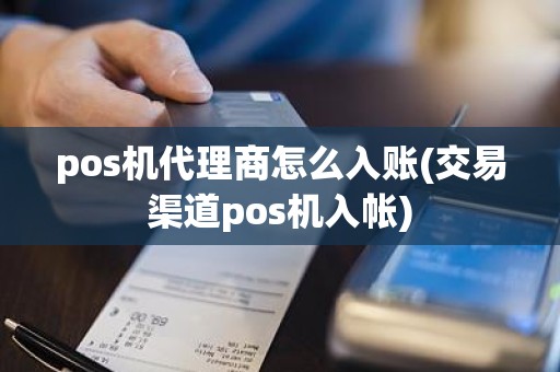 pos机代理商怎么入账(交易渠道pos机入帐)