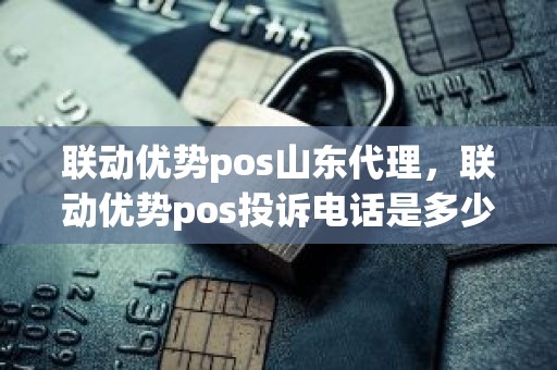 联动优势pos山东代理，联动优势pos投诉电话是多少