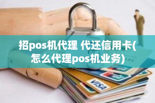 招pos机代理 代还信用卡(怎么代理pos机业务)