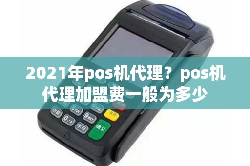 2021年pos机代理？pos机代理加盟费一般为多少