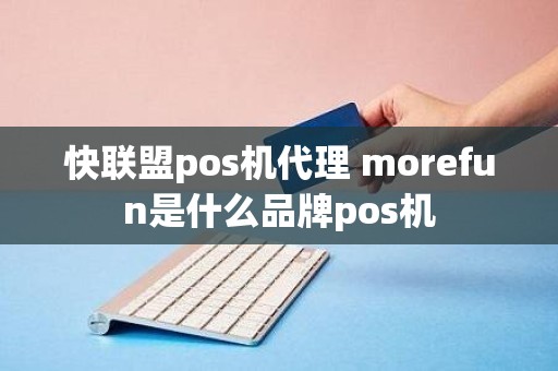 快联盟pos机代理 morefun是什么品牌pos机