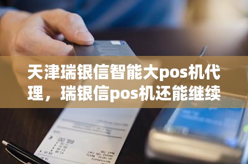 天津瑞银信智能大pos机代理，瑞银信pos机还能继续用吗