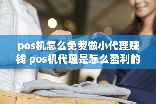 pos机怎么免费做小代理赚钱 pos机代理是怎么盈利的