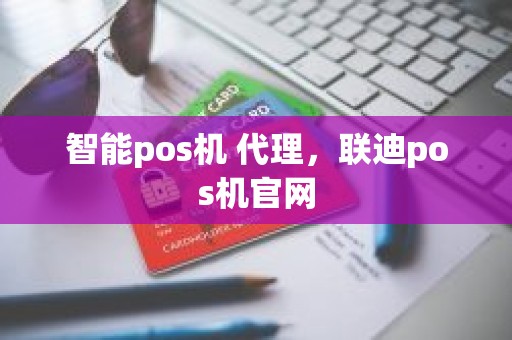 智能pos机 代理，联迪pos机官网