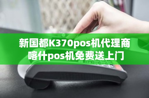 新国都K370pos机代理商 喀什pos机免费送上门