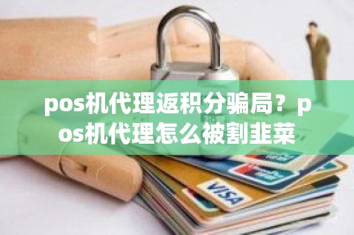 pos机代理返积分骗局？pos机代理怎么被割韭菜