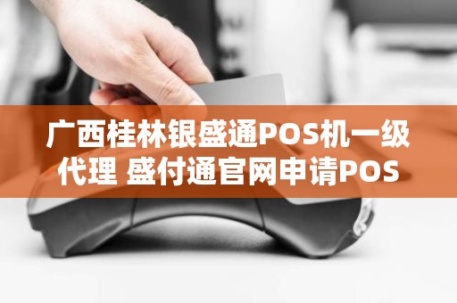 广西桂林银盛通POS机一级代理 盛付通官网申请POS机