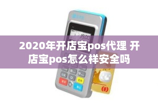 2020年开店宝pos代理 开店宝pos怎么样安全吗