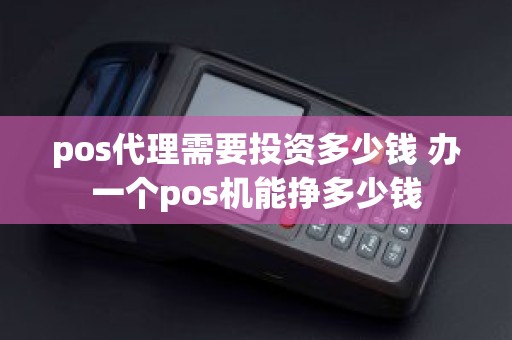 pos代理需要投资多少钱 办一个pos机能挣多少钱